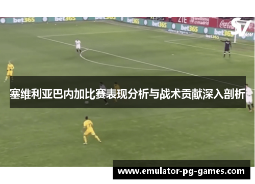 塞维利亚巴内加比赛表现分析与战术贡献深入剖析