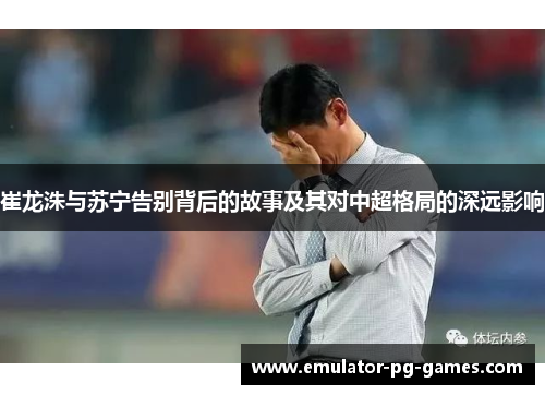 崔龙洙与苏宁告别背后的故事及其对中超格局的深远影响