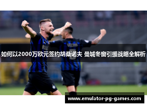 如何以2000万欧元签约胡桑诺夫 曼城冬窗引援战略全解析