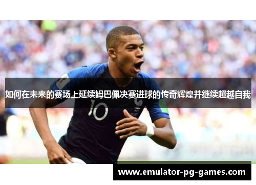 如何在未来的赛场上延续姆巴佩决赛进球的传奇辉煌并继续超越自我