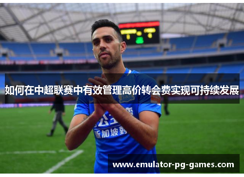 如何在中超联赛中有效管理高价转会费实现可持续发展 如何在中超联赛中有效管理高价转会费实现可持续发展