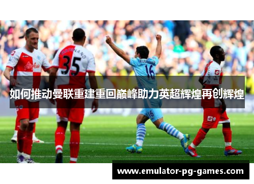 如何推动曼联重建重回巅峰助力英超辉煌再创辉煌