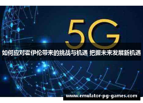 如何应对霍伊伦带来的挑战与机遇 把握未来发展新机遇 如何应对霍伊伦带来的挑战与机遇 把握未来发展新机遇