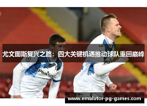 尤文图斯复兴之路：四大关键机遇推动球队重回巅峰