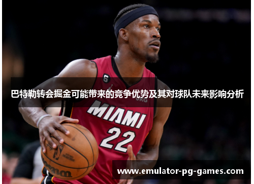 巴特勒转会掘金可能带来的竞争优势及其对球队未来影响分析 巴特勒转会掘金可能带来的竞争优势及其对球队未来影响分析