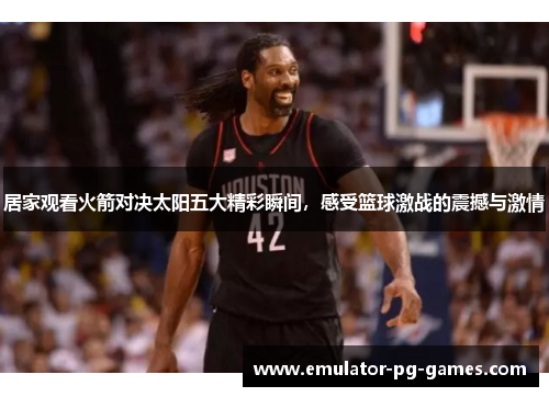 居家观看火箭对决太阳五大精彩瞬间，感受篮球激战的震撼与激情