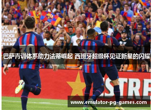 巴萨青训体系助力法蒂崛起 西班牙超级杯见证新星的闪耀