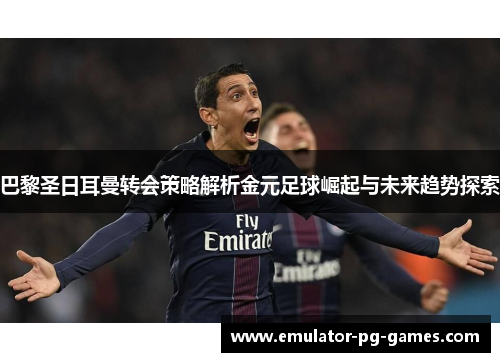 巴黎圣日耳曼转会策略解析金元足球崛起与未来趋势探索