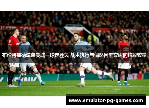 布伦特福德逆袭曼城一球定胜负 战术执行与偶然因素交织的精彩较量