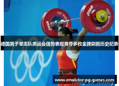 德国男子举重队奥运会强势表现勇夺多枚金牌刷新历史纪录