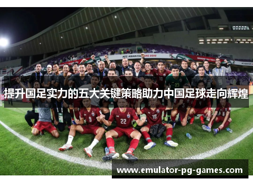 提升国足实力的五大关键策略助力中国足球走向辉煌