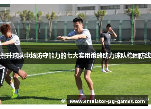 提升球队中场防守能力的七大实用策略助力球队稳固防线