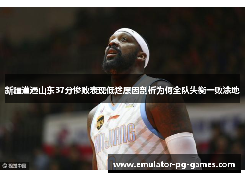 新疆遭遇山东37分惨败表现低迷原因剖析为何全队失衡一败涂地