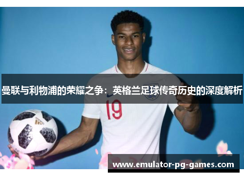 曼联与利物浦的荣耀之争：英格兰足球传奇历史的深度解析