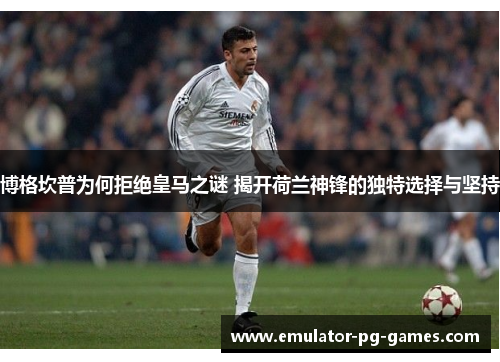 博格坎普为何拒绝皇马之谜 揭开荷兰神锋的独特选择与坚持