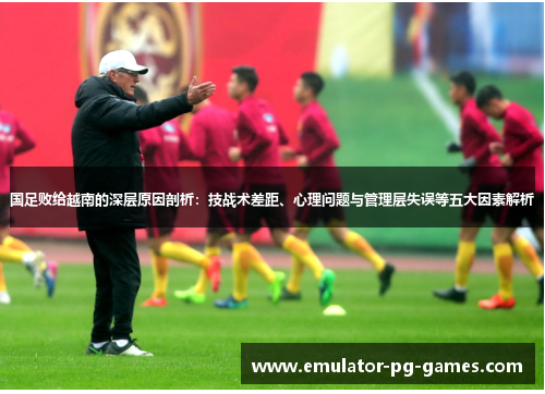 国足败给越南的深层原因剖析：技战术差距、心理问题与管理层失误等五大因素解析
