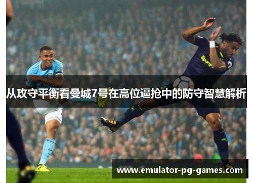 从攻守平衡看曼城7号在高位逼抢中的防守智慧解析
