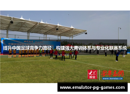 提升中国足球竞争力路径：构建强大青训体系与专业化联赛系统