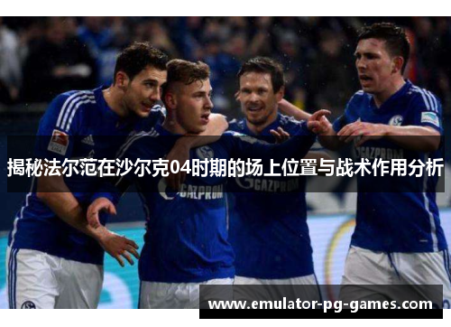 揭秘法尔范在沙尔克04时期的场上位置与战术作用分析