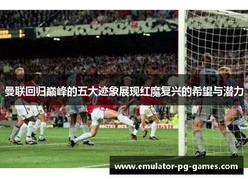 曼联回归巅峰的五大迹象展现红魔复兴的希望与潜力