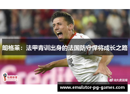 朗格莱：法甲青训出身的法国防守悍将成长之路