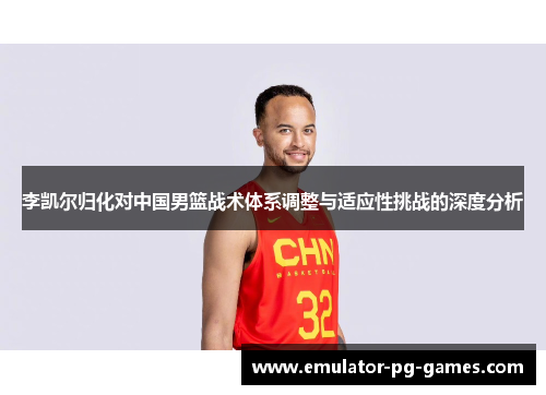 李凯尔归化对中国男篮战术体系调整与适应性挑战的深度分析