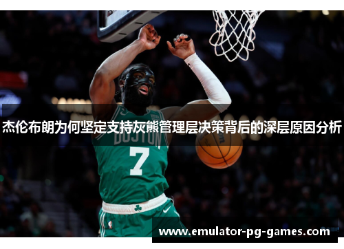 杰伦布朗为何坚定支持灰熊管理层决策背后的深层原因分析