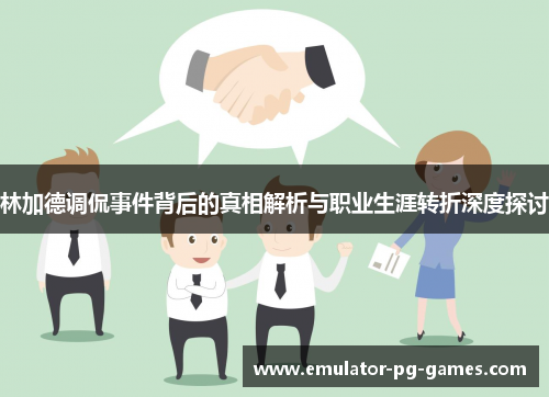 林加德调侃事件背后的真相解析与职业生涯转折深度探讨