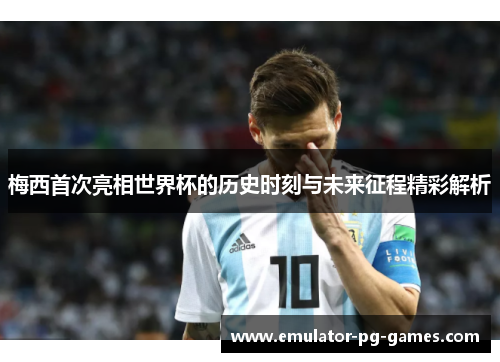 梅西首次亮相世界杯的历史时刻与未来征程精彩解析