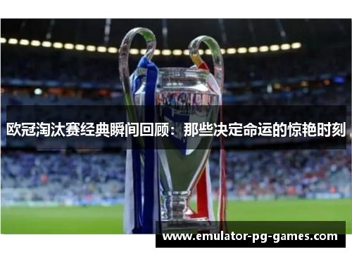 欧冠淘汰赛经典瞬间回顾:那些决定命运的惊艳时刻 欧冠淘汰赛经典瞬间回顾:那些决定命运的惊艳时刻