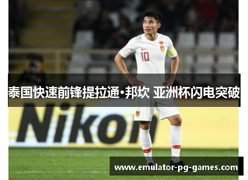 泰国快速前锋提拉通·邦坎 亚洲杯闪电突破 泰国快速前锋提拉通·邦坎 亚洲杯闪电突破