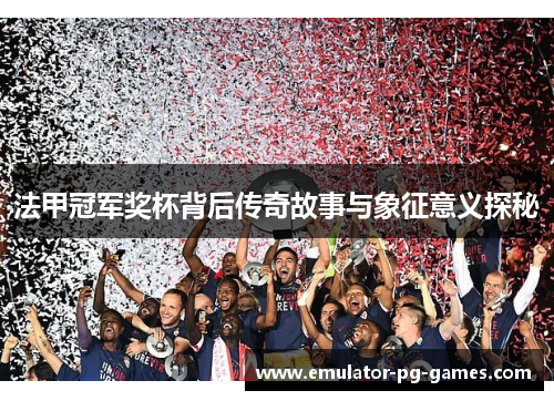 法甲冠军奖杯背后传奇故事与象征意义探秘 法甲冠军奖杯背后传奇故事与象征意义探秘