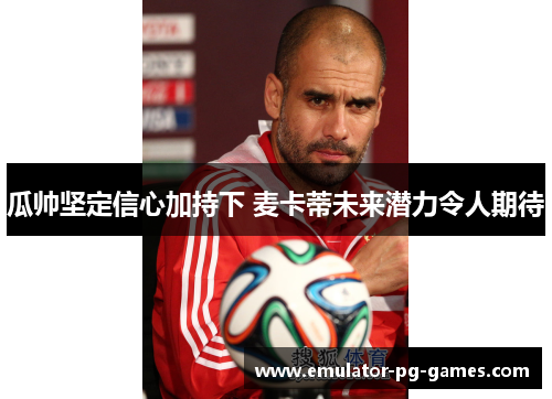 瓜帅坚定信心加持下 麦卡蒂未来潜力令人期待