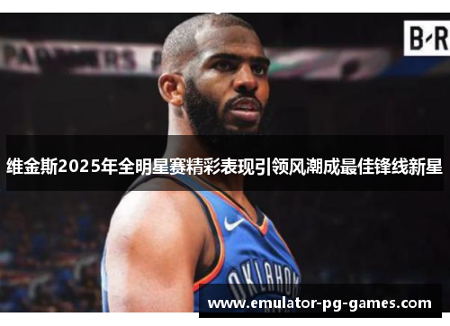 维金斯2025年全明星赛精彩表现引领风潮成最佳锋线新星