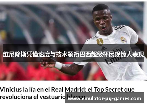 维尼修斯凭借速度与技术领衔巴西超级杯展现惊人表现