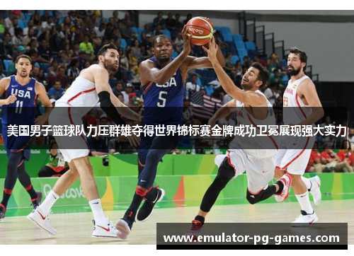美国男子篮球队力压群雄夺得世界锦标赛金牌成功卫冕展现强大实力