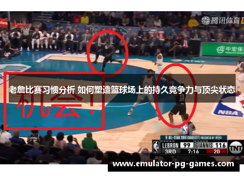老詹比赛习惯分析 如何塑造篮球场上的持久竞争力与顶尖状态