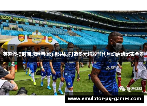 英超停摆时期球迷与俱乐部共同打造多元精彩替代互动活动纪实全景