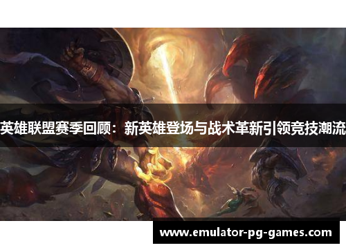 英雄联盟赛季回顾：新英雄登场与战术革新引领竞技潮流