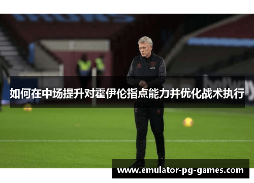 如何在中场提升对霍伊伦指点能力并优化战术执行