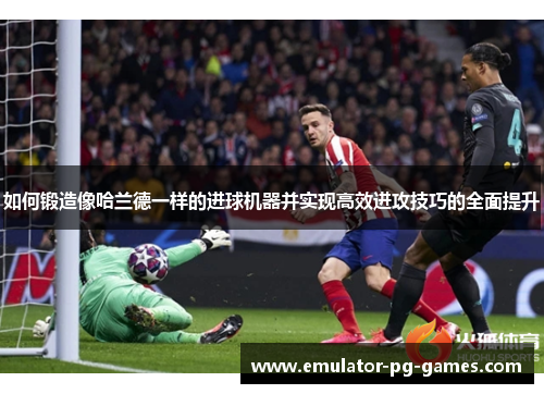 如何锻造像哈兰德一样的进球机器并实现高效进攻技巧的全面提升