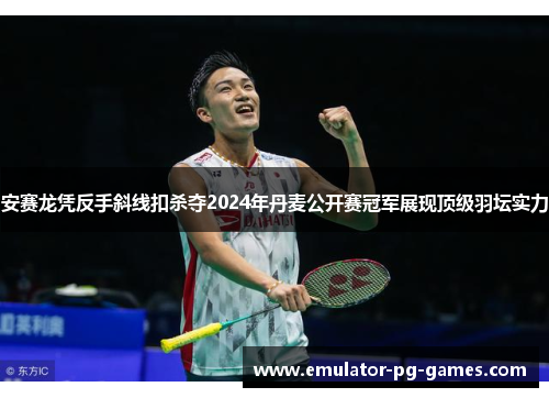 安赛龙凭反手斜线扣杀夺2024年丹麦公开赛冠军展现顶级羽坛实力