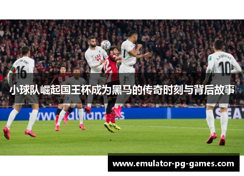 小球队崛起国王杯成为黑马的传奇时刻与背后故事