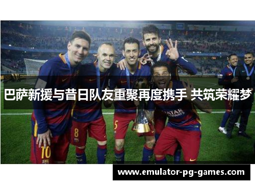 巴萨新援与昔日队友重聚再度携手 共筑荣耀梦