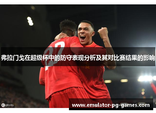弗拉门戈在超级杯中的防守表现分析及其对比赛结果的影响