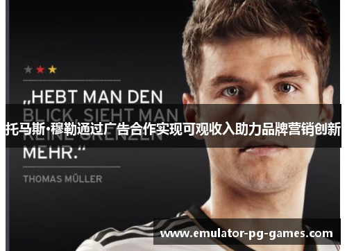 托马斯·穆勒通过广告合作实现可观收入助力品牌营销创新 托马斯·穆勒通过广告合作实现可观收入助力品牌营销创新