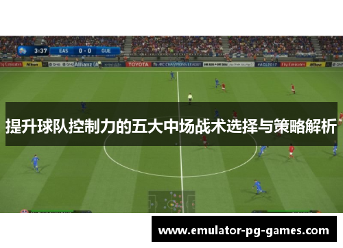 提升球队控制力的五大中场战术选择与策略解析