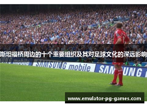 斯坦福桥周边的十个重要组织及其对足球文化的深远影响 斯坦福桥周边的十个重要组织及其对足球文化的深远影响