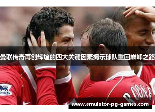 曼联传奇再创辉煌的四大关键因素揭示球队重回巅峰之路