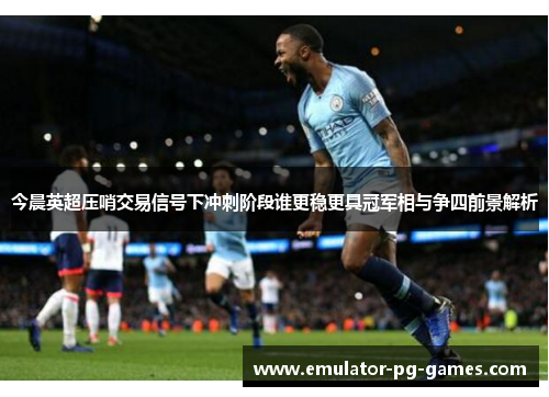 今晨英超压哨交易信号下冲刺阶段谁更稳更具冠军相与争四前景解析 今晨英超压哨交易信号下冲刺阶段谁更稳更具冠军相与争四前景解析